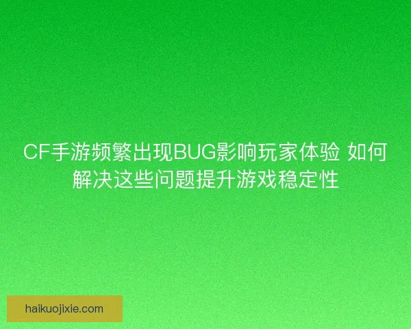 CF手游频繁出现BUG影响玩家体验 如何解决这些问题提升游戏稳定性
