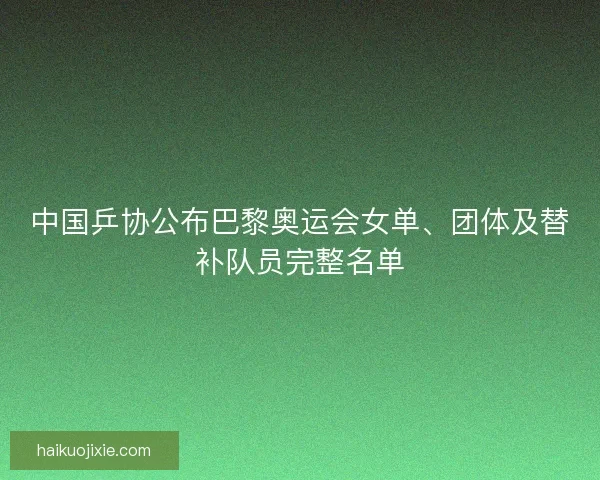 中国乒协公布巴黎奥运会女单、团体及替补队员完整名单