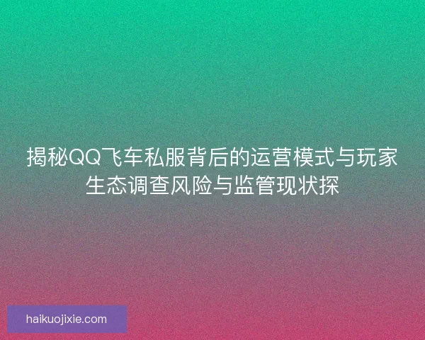 揭秘QQ飞车私服背后的运营模式与玩家生态调查风险与监管现状探