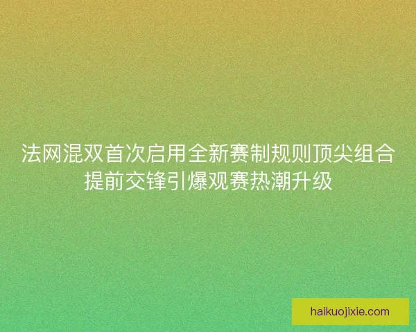 法网混双首次启用全新赛制规则顶尖组合提前交锋引爆观赛热潮升级
