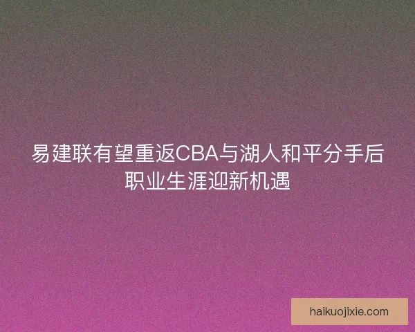 易建联有望重返CBA与湖人和平分手后职业生涯迎新机遇