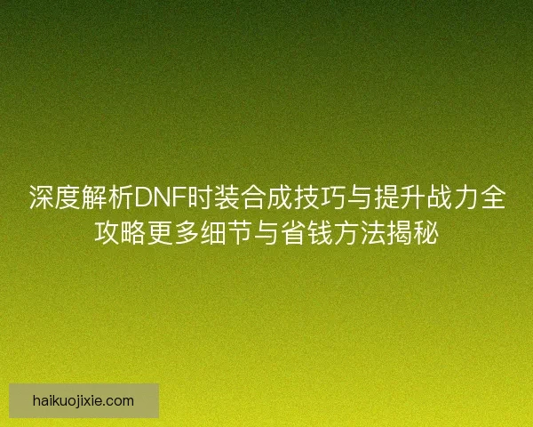 深度解析DNF时装合成技巧与提升战力全攻略更多细节与省钱方法揭秘