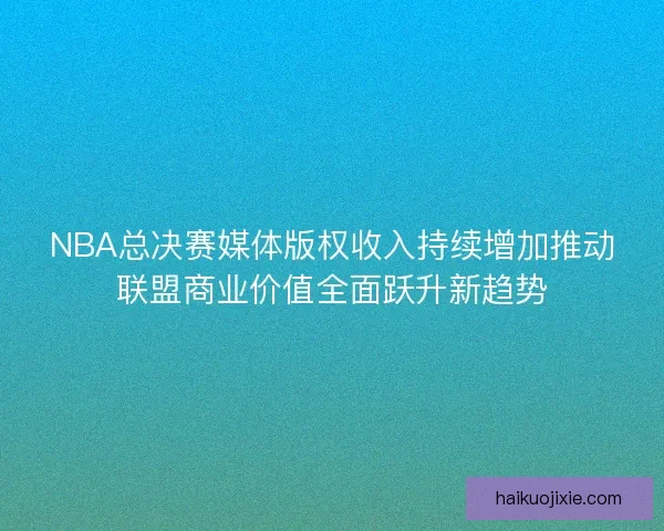 NBA总决赛媒体版权收入持续增加推动联盟商业价值全面跃升新趋势