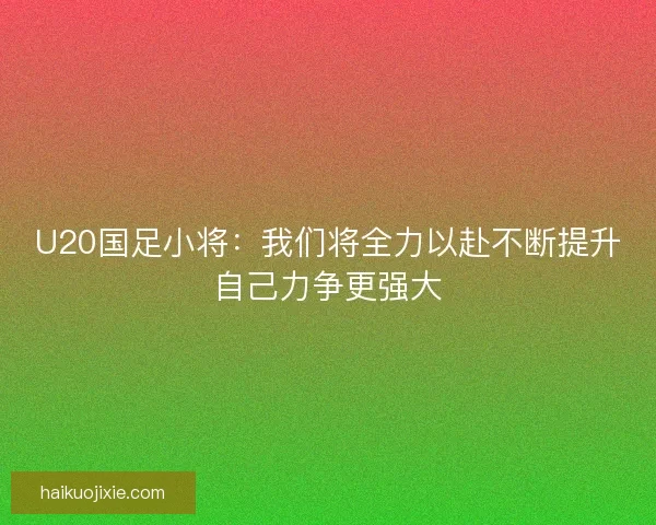 U20国足小将：我们将全力以赴不断提升自己力争更强大